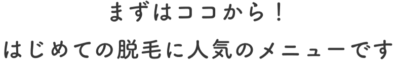 まずはココから！はじめての脱毛に人気のメニューです