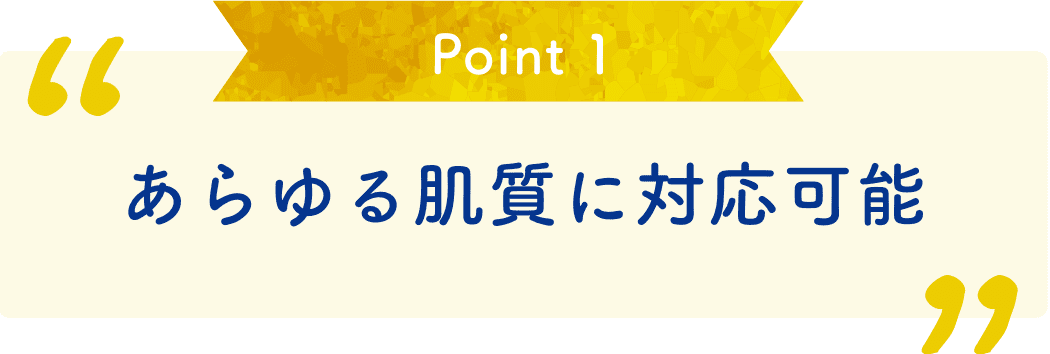 Point 1 あらゆる肌質に対応可能