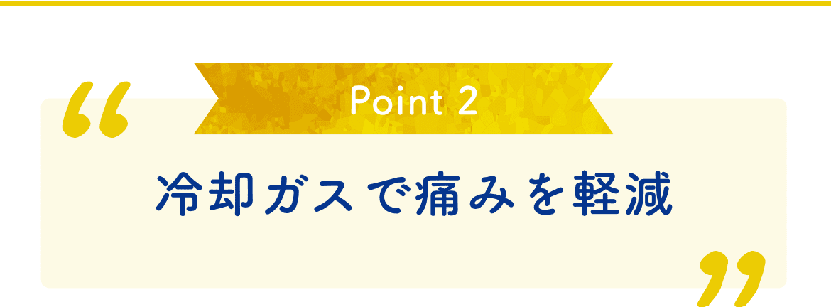 Point 2 冷却ガスで痛みを軽減
