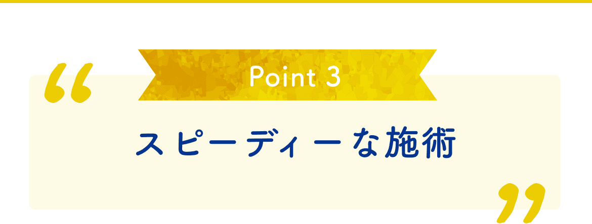 Point 3 スピーディーな施術