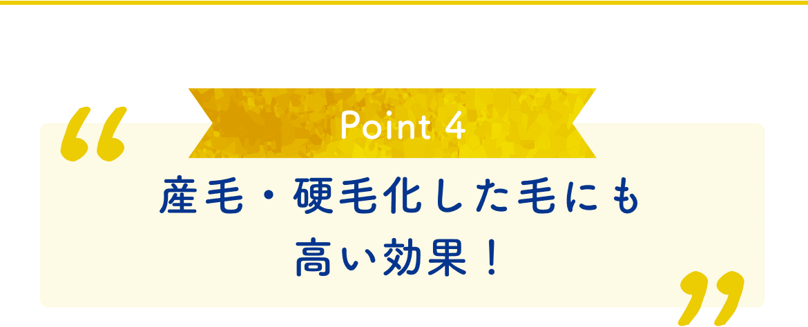 Point 4 産毛・硬毛化した毛にも高い効果！