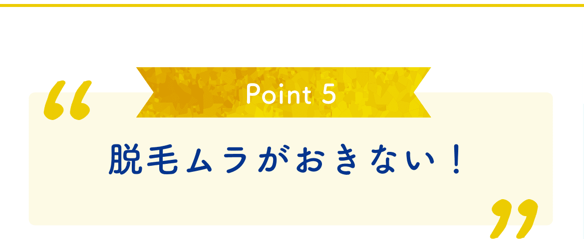 Point 5 脱毛ムラがおきない！